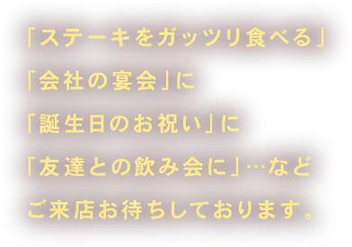 「ステーキをガッツリ食べる」「会社の宴会」に「誕生日のお祝い」に「友達との飲み会に」…などご来店お待ちしております。