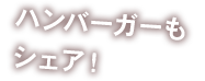 ハンバーガーもシェア！