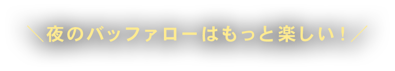 ╲夜のバッファローはもっと楽しい！╱