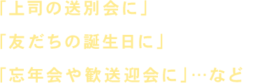 「上司の送別会に」「友だちの誕生日に」「こんな企画考えてます」…など