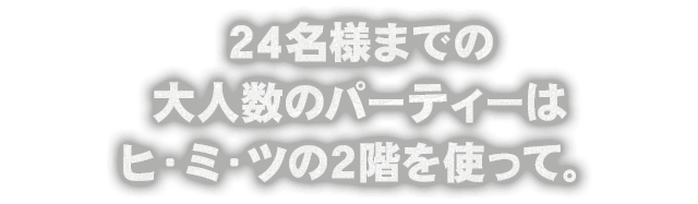 24名様までの大人数のパーティーはヒ・ミ・ツの2階を使って。