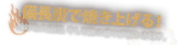 備長炭で焼き上げる！絶妙な火加減、そして炭の香りが旨みを増す。