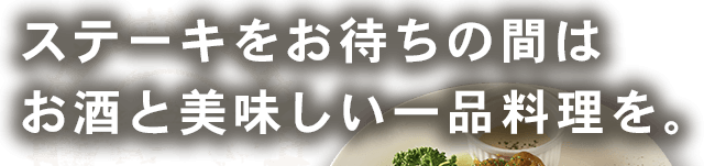 ステーキをお待ちの間はお酒と美味しい一品料理を。