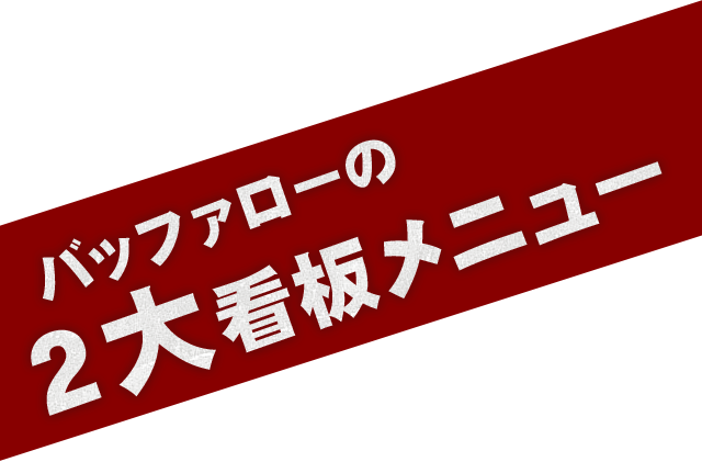 　バッファローの ２大看板メニュー